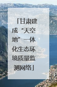 甘肃建成“天空地”一体化生态环境质量监测网络