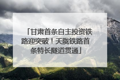 甘肃首条自主投资铁路迎突破！天陇铁路首条特长隧道贯通