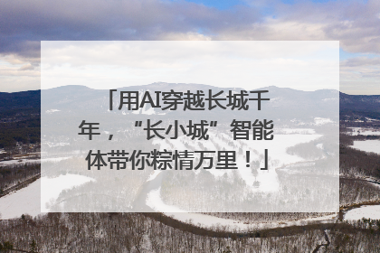 用AI穿越长城千年，“长小城”智能体带你粽情万里！