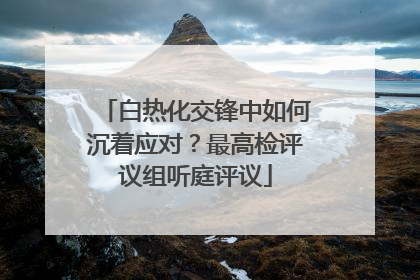 白热化交锋中如何沉着应对？最高检评议组听庭评议