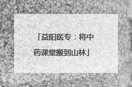 益阳医专：将中药课堂搬到山林