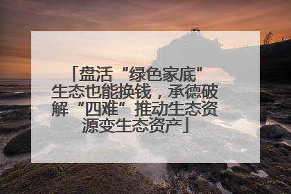 盘活“绿色家底” 生态也能换钱，承德破解“四难”推动生态资源变生态资产