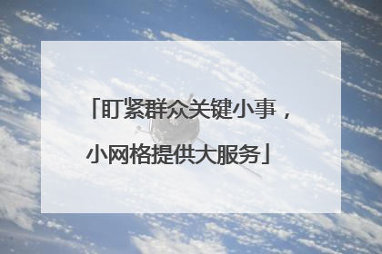 盯紧群众关键小事，小网格提供大服务