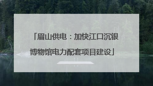 眉山供电：加快江口沉银博物馆电力配套项目建设