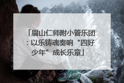 眉山仁师附小管乐团：以乐铸魂奏响“四好少年”成长乐章