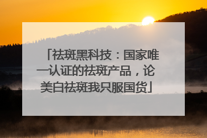 祛斑黑科技：国家唯一认证的祛斑产品，论美白祛斑我只服国货