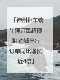 神州租车端午预订量超预期 跨城出行订单同比增长近4倍