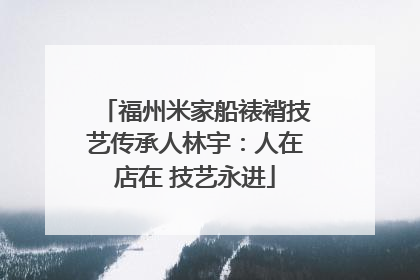 福州米家船裱褙技艺传承人林宇：人在店在 技艺永进