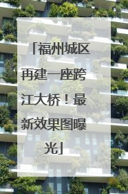 福州城区再建一座跨江大桥！最新效果图曝光