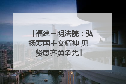 福建三明法院：弘扬爱国主义精神 见贤思齐勇争先