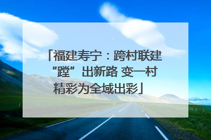 福建寿宁：跨村联建“蹚”出新路 变一村精彩为全域出彩