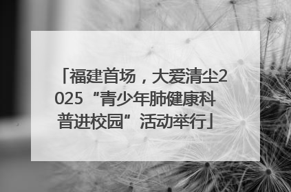 福建首场，大爱清尘2025“青少年肺健康科普进校园”活动举行