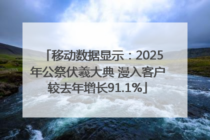 移动数据显示：2025年公祭伏羲大典 漫入客户较去年增长91.1%