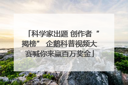 科学家出题 创作者“揭榜” 企鹅科普视频大赛喊你来赢百万奖金