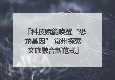 科技赋能唤醒“恐龙基因” 常州探索文旅融合新范式