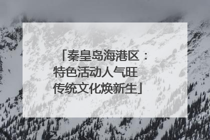 秦皇岛海港区：特色活动人气旺 传统文化焕新生