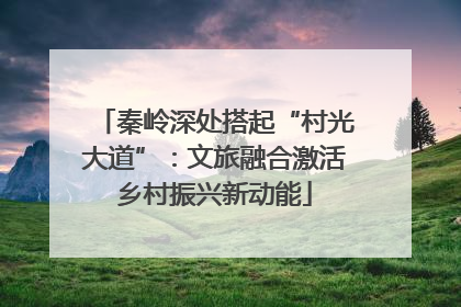 秦岭深处搭起“村光大道”：文旅融合激活乡村振兴新动能