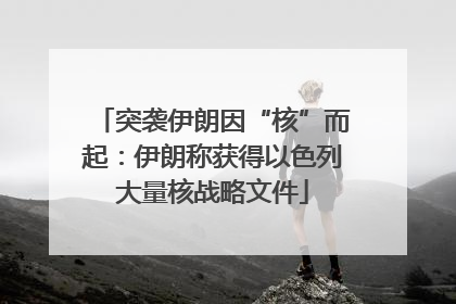 突袭伊朗因“核”而起：伊朗称获得以色列大量核战略文件