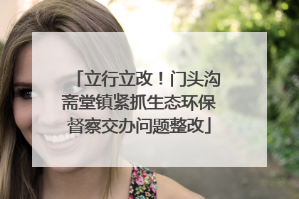 立行立改！门头沟斋堂镇紧抓生态环保督察交办问题整改