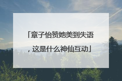 章子怡赞她美到失语，这是什么神仙互动