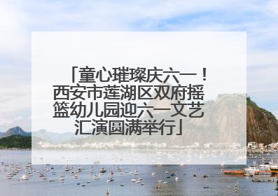 童心璀璨庆六一！西安市莲湖区双府摇篮幼儿园迎六一文艺汇演圆满举行