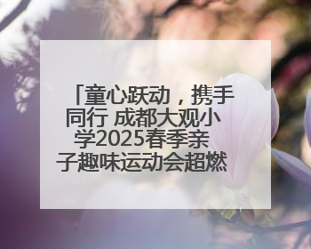 童心跃动，携手同行 成都大观小学2025春季亲子趣味运动会超燃来袭！