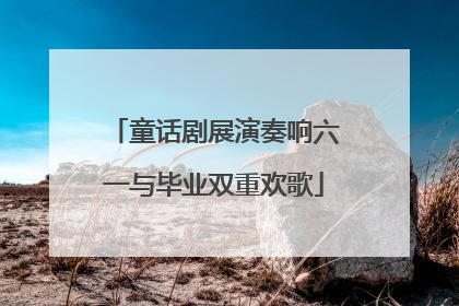 童话剧展演奏响六一与毕业双重欢歌