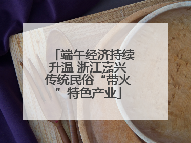 端午经济持续升温 浙江嘉兴传统民俗“带火”特色产业