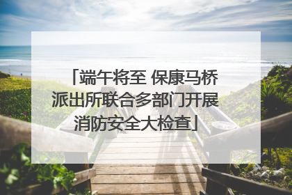 端午将至 保康马桥派出所联合多部门开展消防安全大检查