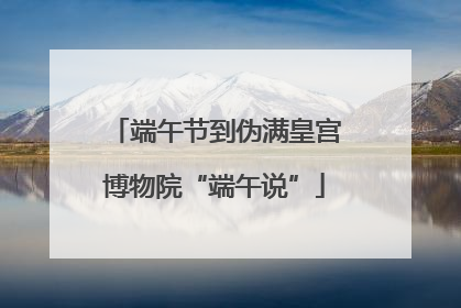 端午节到伪满皇宫博物院“端午说”