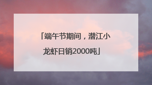 端午节期间，潜江小龙虾日销2000吨