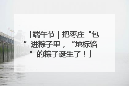 端午节｜把枣庄“包”进粽子里，“地标馅”的粽子诞生了！