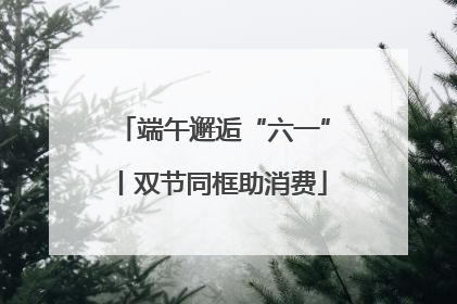 端午邂逅“六一”丨双节同框助消费