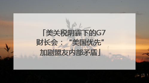 美关税阴霾下的G7财长会：“美国优先”加剧盟友内部矛盾