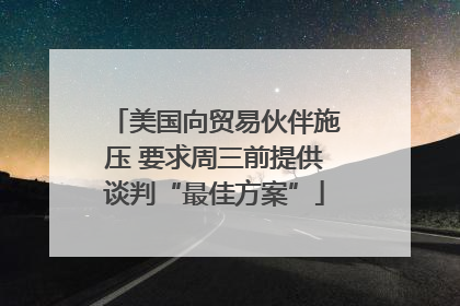 美国向贸易伙伴施压 要求周三前提供谈判“最佳方案”
