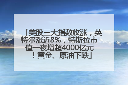 美股三大指数收涨，英特尔涨近8%，特斯拉市值一夜增超4000亿元！黄金、原油下跌