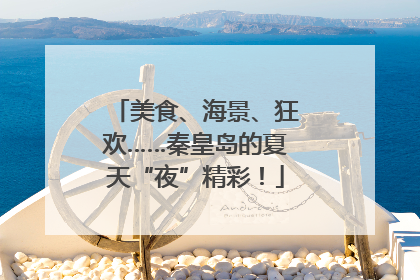 美食、海景、狂欢……秦皇岛的夏天“夜”精彩！