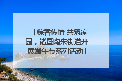 粽香传情 共筑家园，诸暨陶朱街道开展端午节系列活动