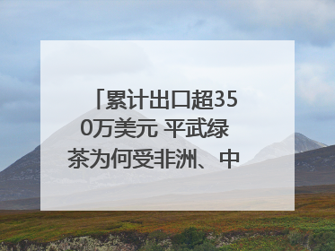 累计出口超350万美元 平武绿茶为何受非洲、中亚国家客户青睐？｜发布会观察