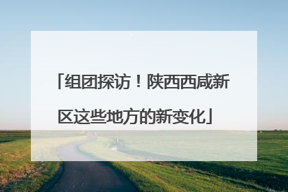 组团探访！陕西西咸新区这些地方的新变化