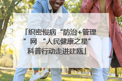 织密慢病“防治+管理”网 “人民健康之星”科普行动走进建瓯