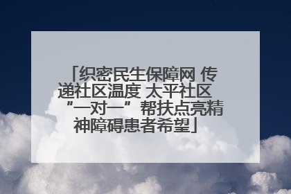 织密民生保障网 传递社区温度 太平社区“一对一”帮扶点亮精神障碍患者希望