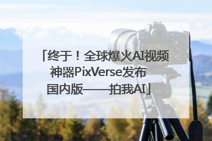 终于！全球爆火AI视频神器PixVerse发布国内版——拍我AI