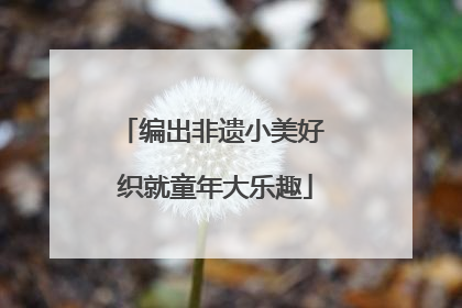 编出非遗小美好 织就童年大乐趣