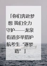 你们奔赴梦想 我们全力守护——龙泉街道多举措护航考生“逐梦路”