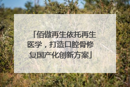 佰傲再生依托再生医学，打造口腔骨修复国产化创新方案