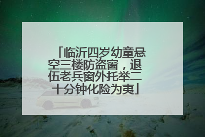 临沂四岁幼童悬空三楼防盗窗，退伍老兵窗外托举二十分钟化险为夷