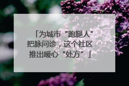 为城市“跑腿人”把脉问诊，这个社区推出暖心“处方”