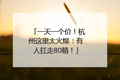 一天一个价！杭州这里太火爆：有人扛走80箱！