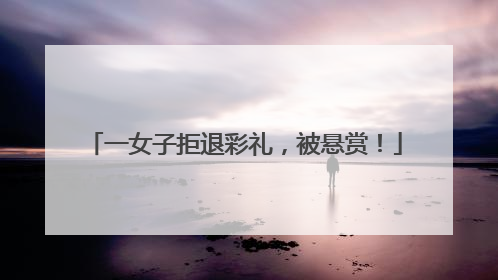 一女子拒退彩礼，被悬赏！